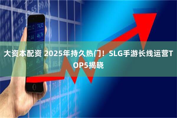 大资本配资 2025年持久热门！SLG手游长线运营TOP5揭晓