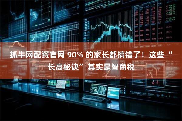 抓牛网配资官网 90% 的家长都搞错了！这些 “长高秘诀” 其实是智商税