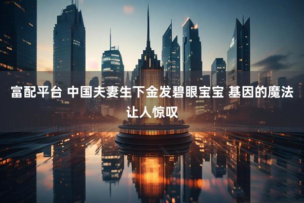 富配平台 中国夫妻生下金发碧眼宝宝 基因的魔法让人惊叹