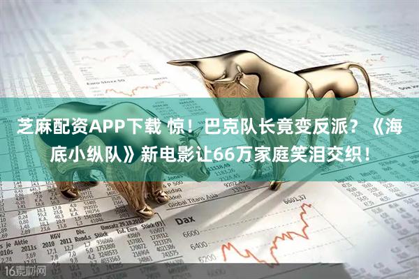 芝麻配资APP下载 惊！巴克队长竟变反派？《海底小纵队》新电影让66万家庭笑泪交织！