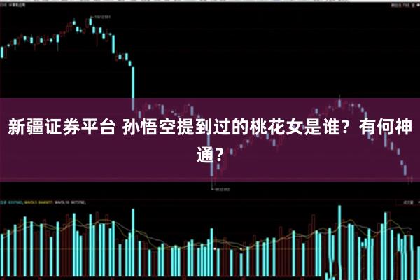 新疆证券平台 孙悟空提到过的桃花女是谁？有何神通？