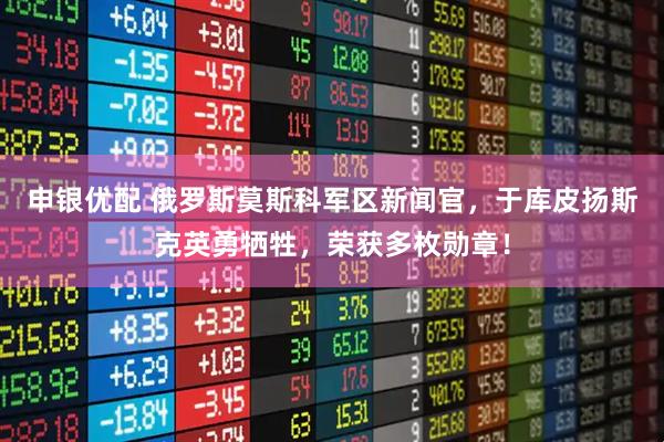 申银优配 俄罗斯莫斯科军区新闻官，于库皮扬斯克英勇牺牲，荣获多枚勋章！