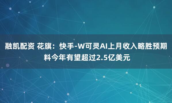 融凯配资 花旗：快手-W可灵AI上月收入略胜预期 料今年有望超过2.5亿美元
